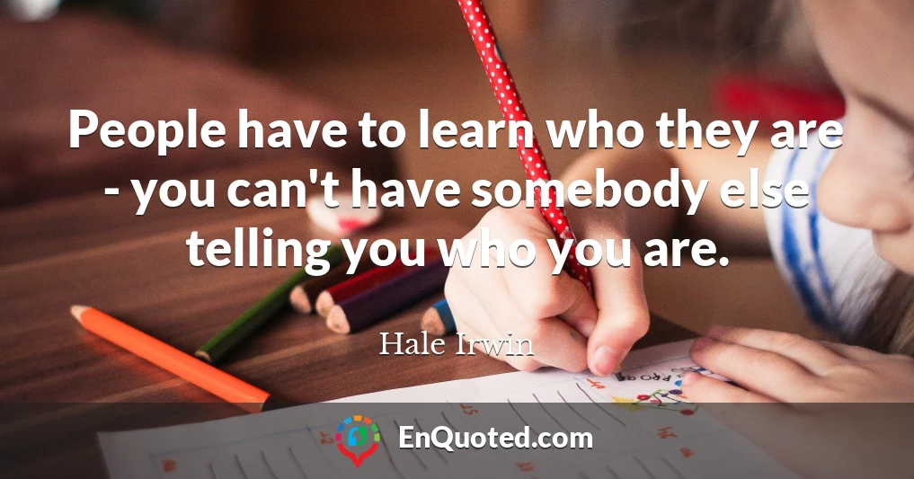 People have to learn who they are - you can't have somebody else telling you who you are.