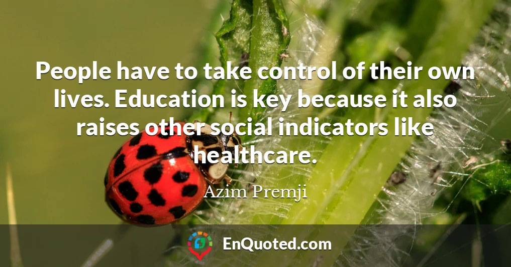 People have to take control of their own lives. Education is key because it also raises other social indicators like healthcare.