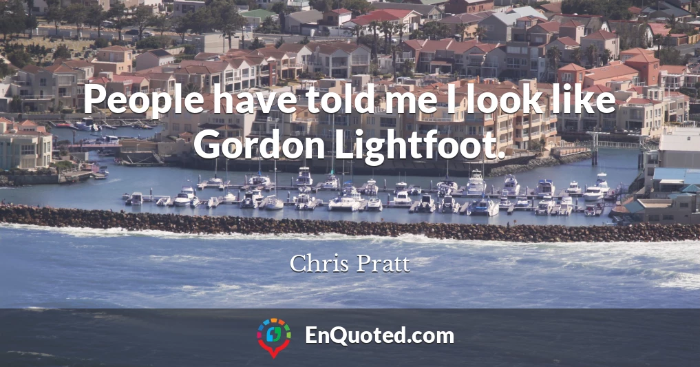 People have told me I look like Gordon Lightfoot.