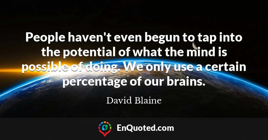 People haven't even begun to tap into the potential of what the mind is possible of doing. We only use a certain percentage of our brains.