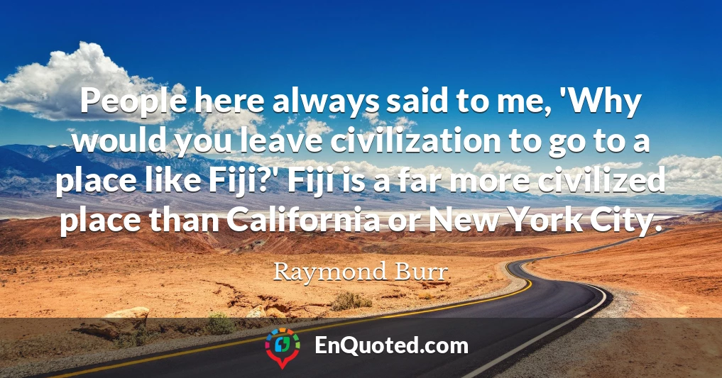 People here always said to me, 'Why would you leave civilization to go to a place like Fiji?' Fiji is a far more civilized place than California or New York City.