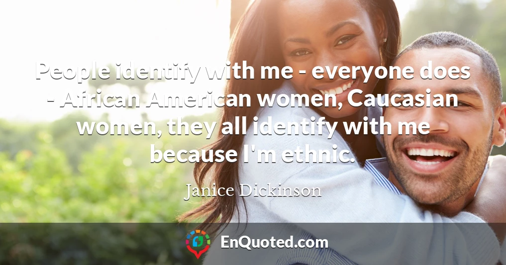 People identify with me - everyone does - African American women, Caucasian women, they all identify with me because I'm ethnic.