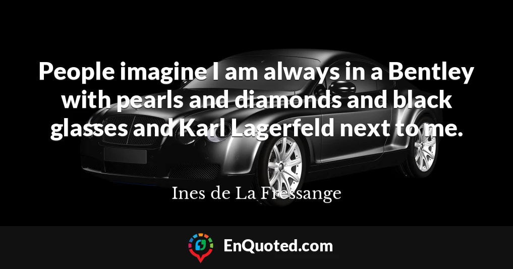 People imagine I am always in a Bentley with pearls and diamonds and black glasses and Karl Lagerfeld next to me.