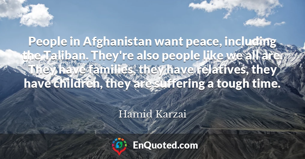 People in Afghanistan want peace, including the Taliban. They're also people like we all are. They have families, they have relatives, they have children, they are suffering a tough time.
