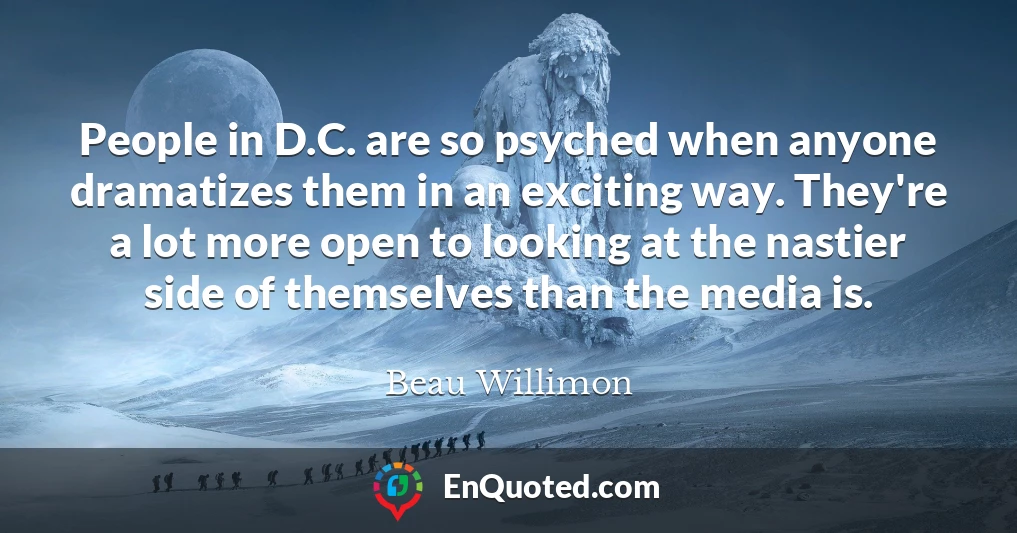 People in D.C. are so psyched when anyone dramatizes them in an exciting way. They're a lot more open to looking at the nastier side of themselves than the media is.