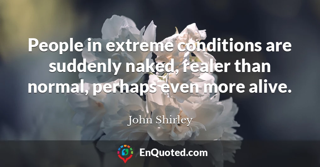 People in extreme conditions are suddenly naked, realer than normal, perhaps even more alive.