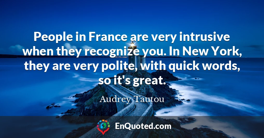 People in France are very intrusive when they recognize you. In New York, they are very polite, with quick words, so it's great.