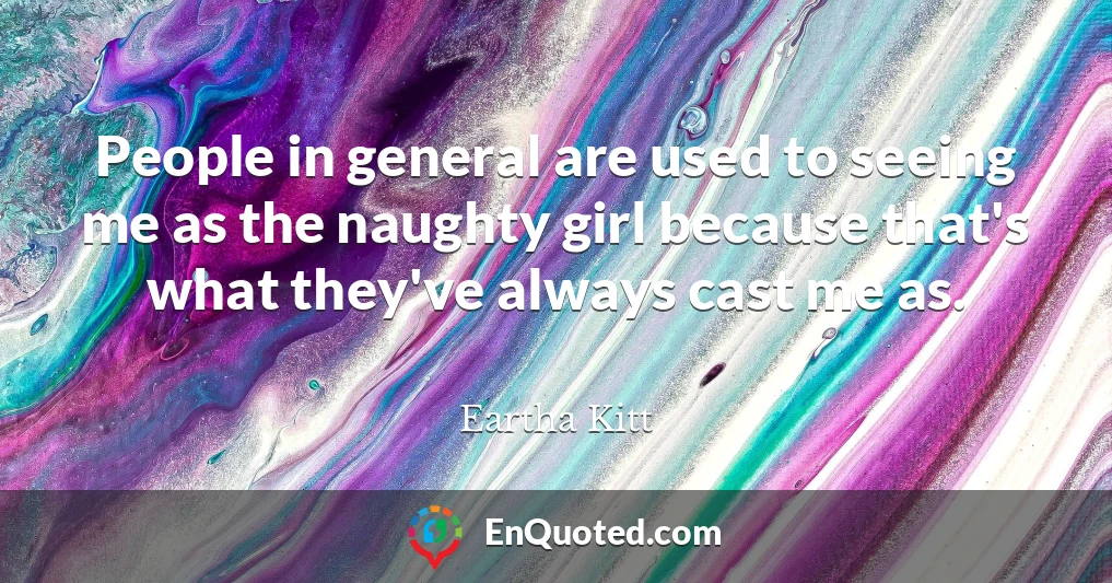 People in general are used to seeing me as the naughty girl because that's what they've always cast me as.