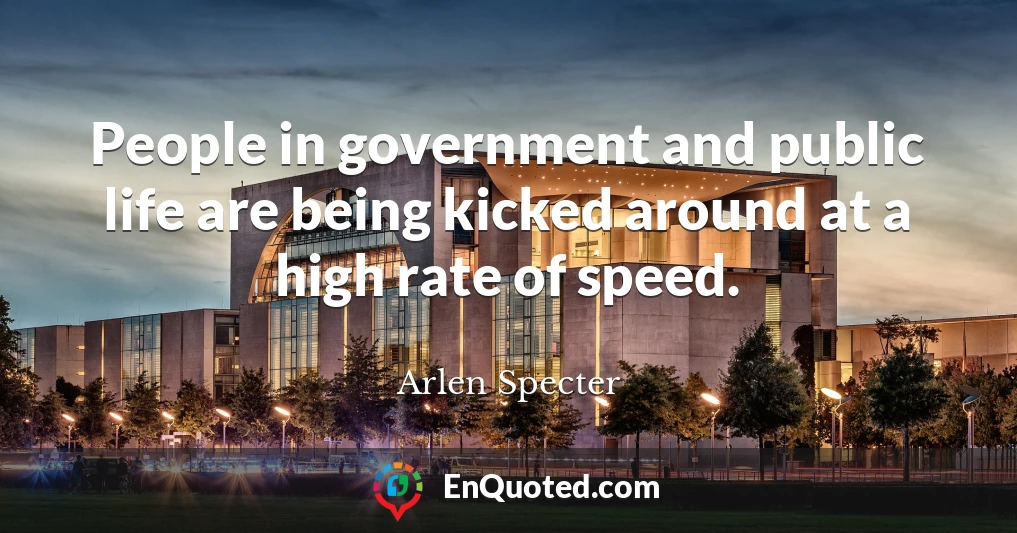 People in government and public life are being kicked around at a high rate of speed.