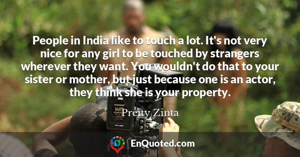People in India like to touch a lot. It's not very nice for any girl to be touched by strangers wherever they want. You wouldn't do that to your sister or mother, but just because one is an actor, they think she is your property.
