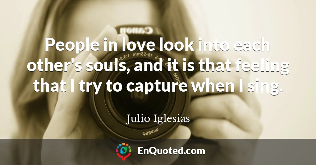 People in love look into each other's souls, and it is that feeling that I try to capture when I sing.