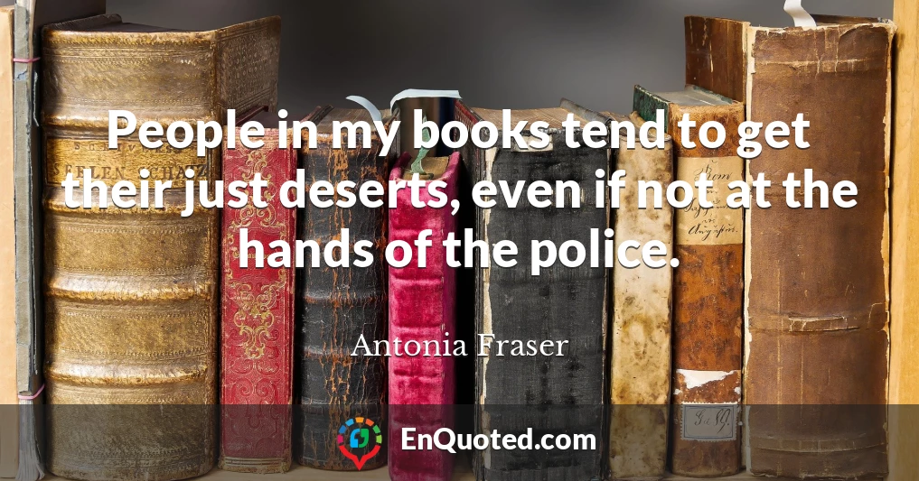 People in my books tend to get their just deserts, even if not at the hands of the police.