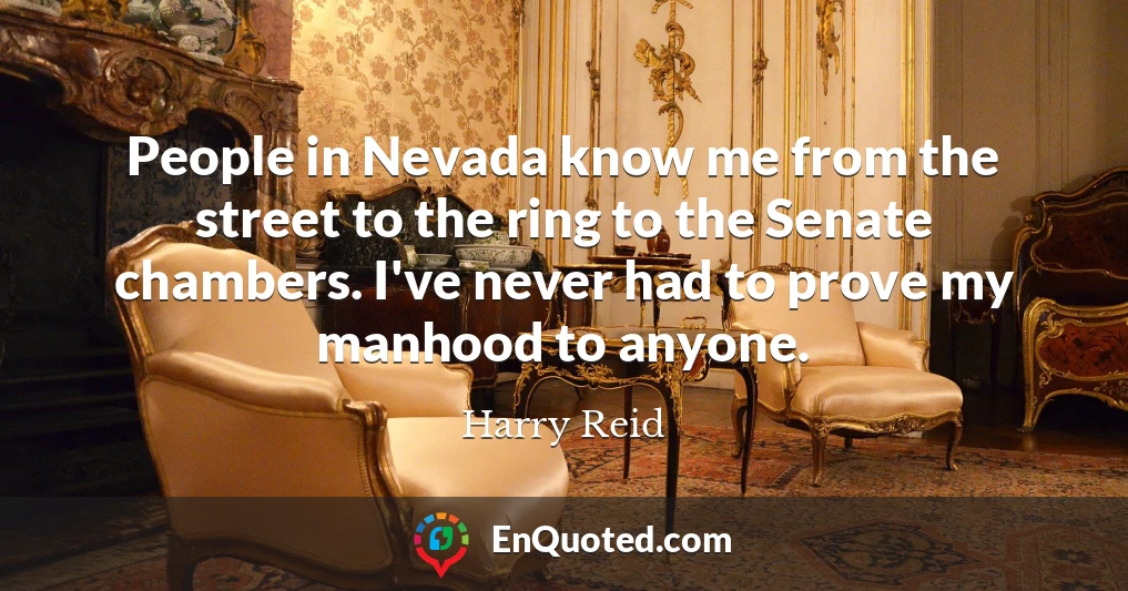 People in Nevada know me from the street to the ring to the Senate chambers. I've never had to prove my manhood to anyone.