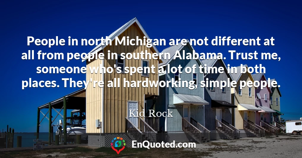 People in north Michigan are not different at all from people in southern Alabama. Trust me, someone who's spent a lot of time in both places. They're all hardworking, simple people.