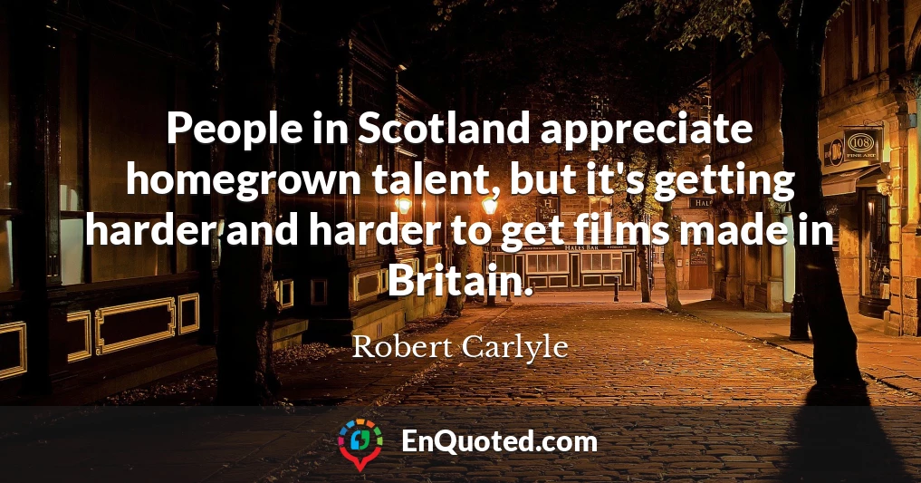 People in Scotland appreciate homegrown talent, but it's getting harder and harder to get films made in Britain.