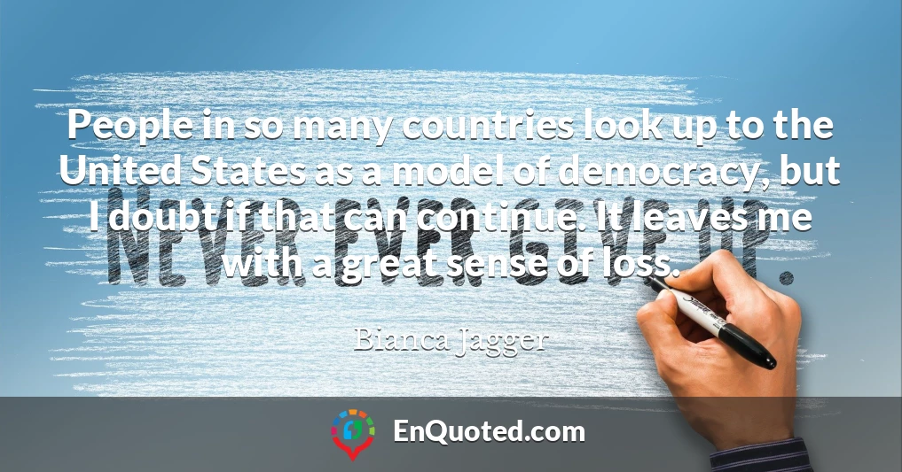 People in so many countries look up to the United States as a model of democracy, but I doubt if that can continue. It leaves me with a great sense of loss.