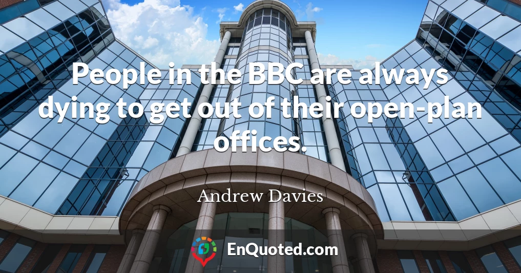 People in the BBC are always dying to get out of their open-plan offices.