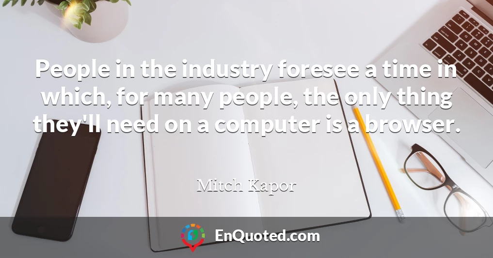 People in the industry foresee a time in which, for many people, the only thing they'll need on a computer is a browser.