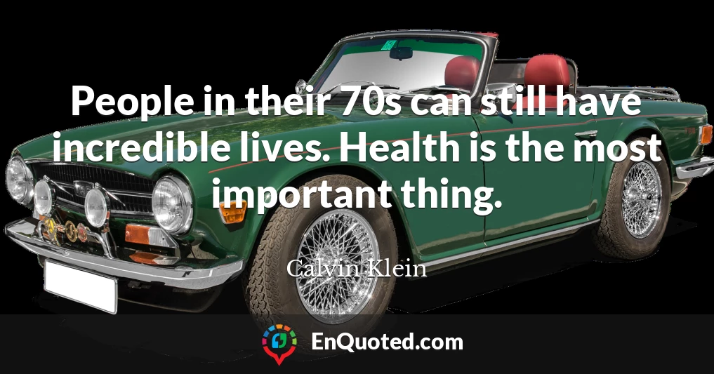 People in their 70s can still have incredible lives. Health is the most important thing.