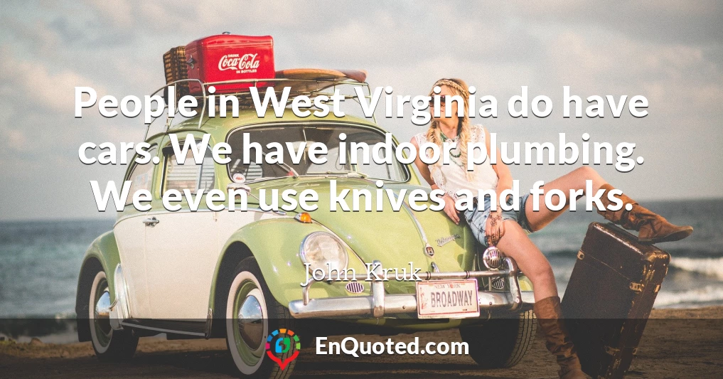 People in West Virginia do have cars. We have indoor plumbing. We even use knives and forks.