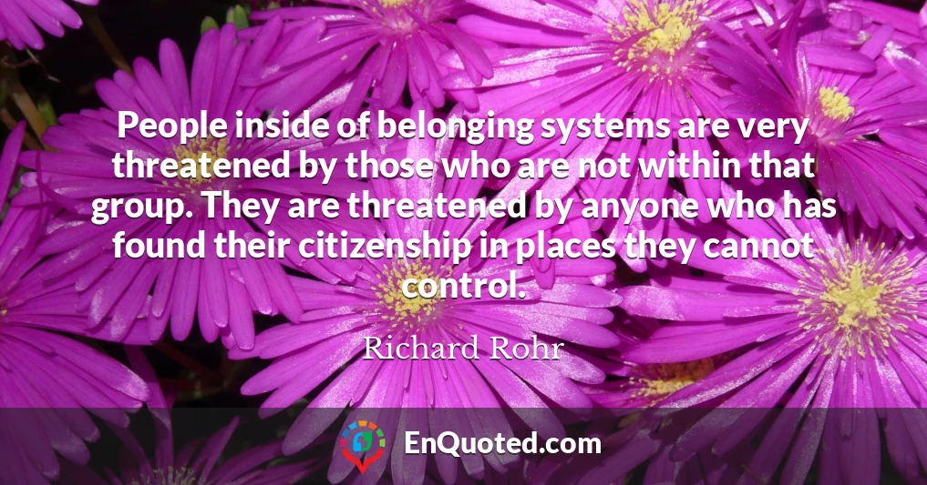 People inside of belonging systems are very threatened by those who are not within that group. They are threatened by anyone who has found their citizenship in places they cannot control.