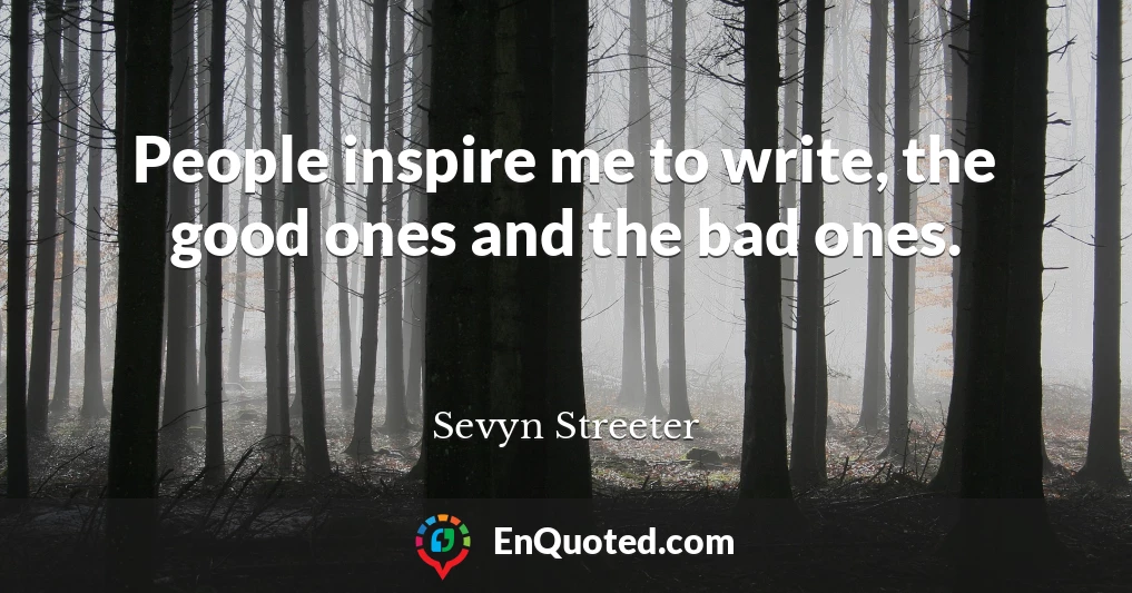People inspire me to write, the good ones and the bad ones.