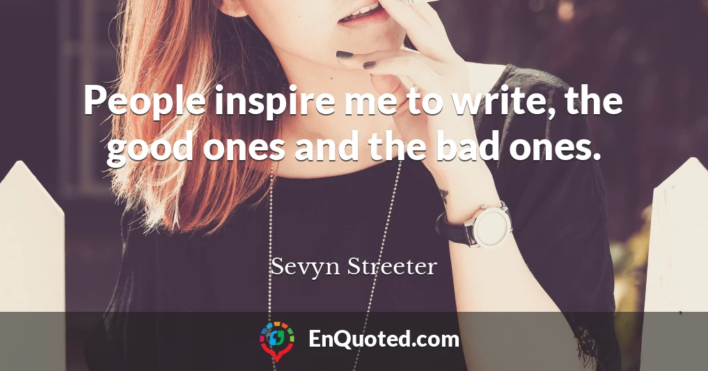 People inspire me to write, the good ones and the bad ones.