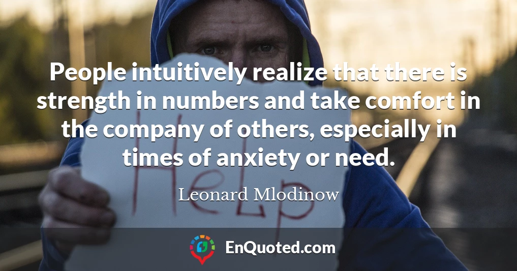 People intuitively realize that there is strength in numbers and take comfort in the company of others, especially in times of anxiety or need.