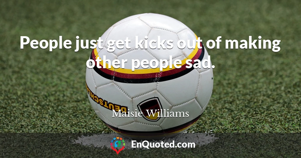People just get kicks out of making other people sad.