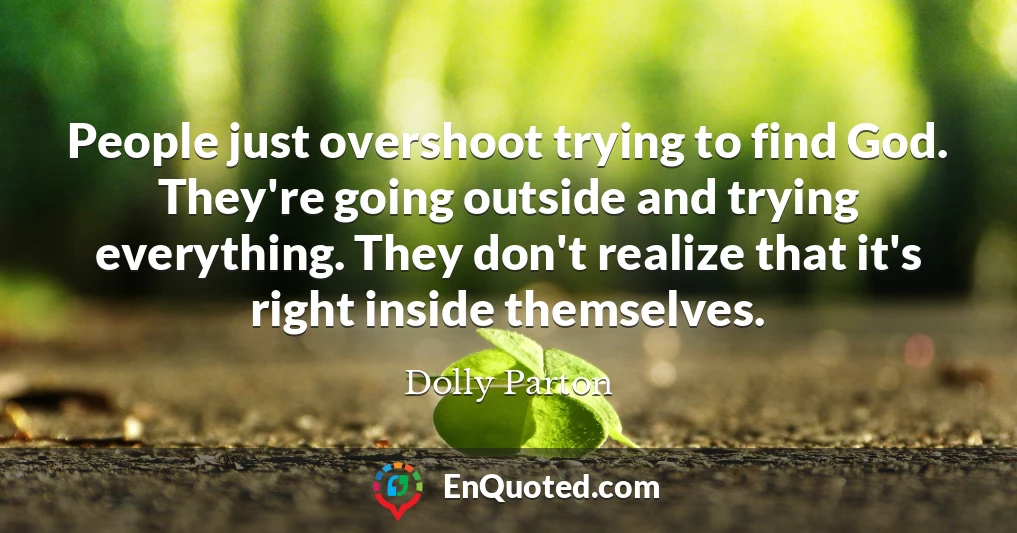 People just overshoot trying to find God. They're going outside and trying everything. They don't realize that it's right inside themselves.