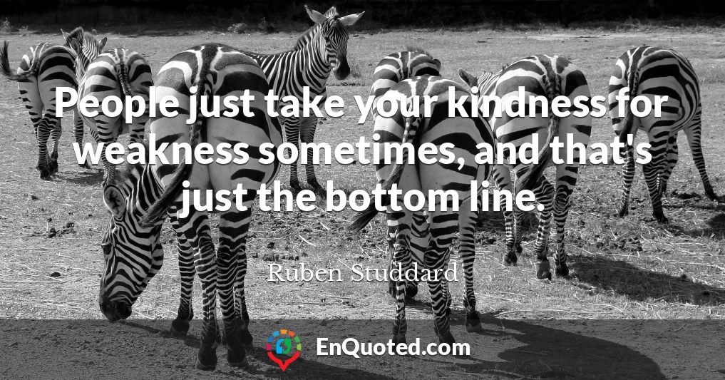 People just take your kindness for weakness sometimes, and that's just the bottom line.