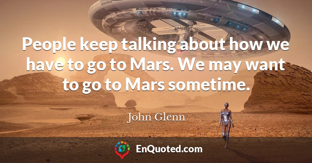 People keep talking about how we have to go to Mars. We may want to go to Mars sometime.