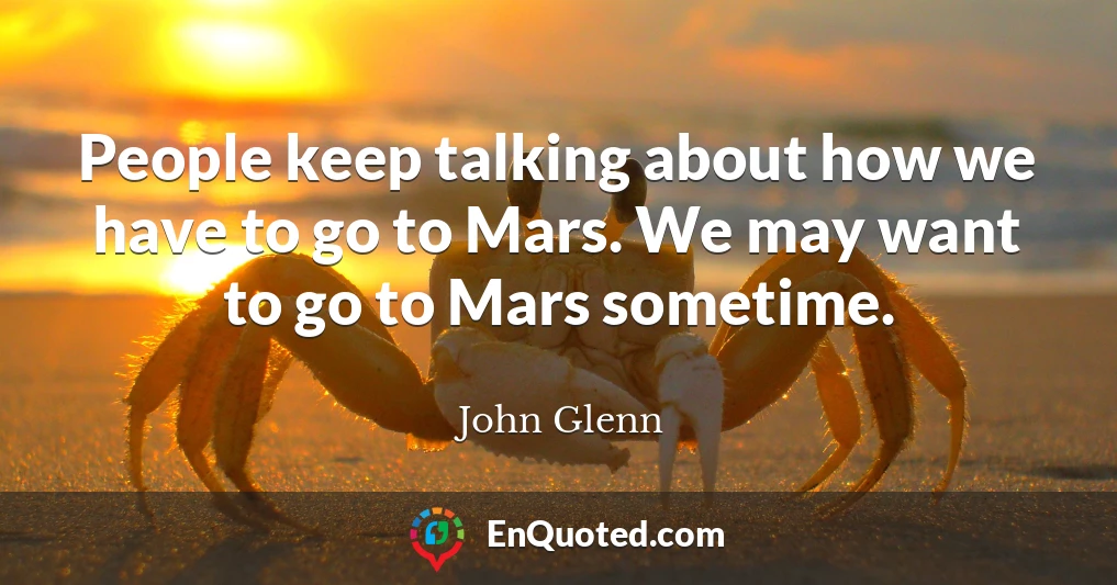 People keep talking about how we have to go to Mars. We may want to go to Mars sometime.