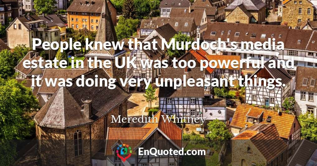 People knew that Murdoch's media estate in the UK was too powerful and it was doing very unpleasant things.