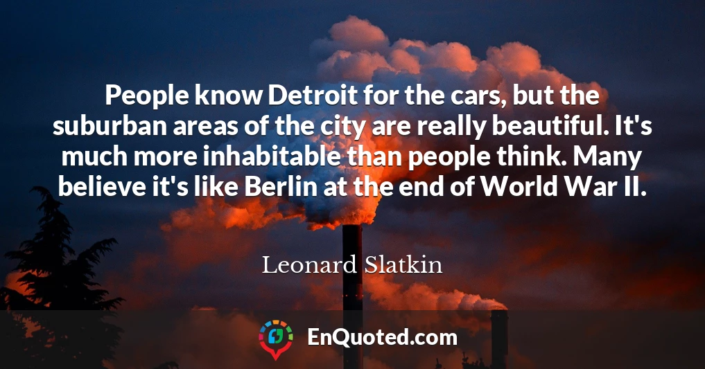 People know Detroit for the cars, but the suburban areas of the city are really beautiful. It's much more inhabitable than people think. Many believe it's like Berlin at the end of World War II.