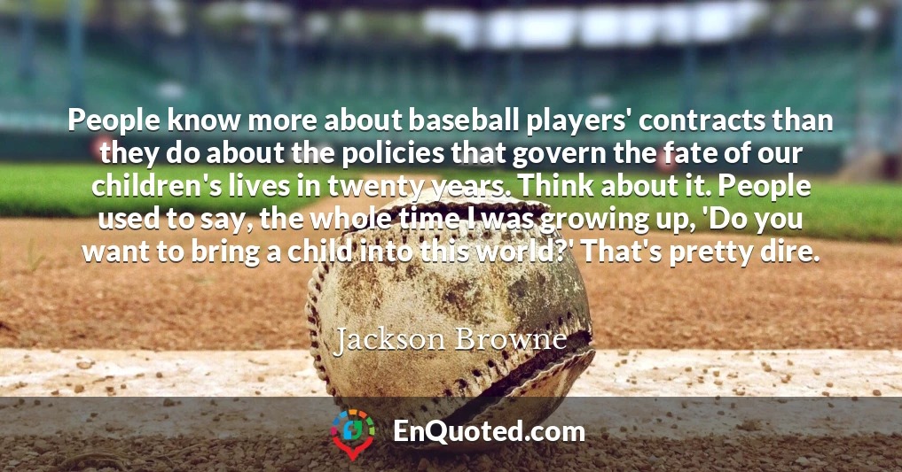 People know more about baseball players' contracts than they do about the policies that govern the fate of our children's lives in twenty years. Think about it. People used to say, the whole time I was growing up, 'Do you want to bring a child into this world?' That's pretty dire.