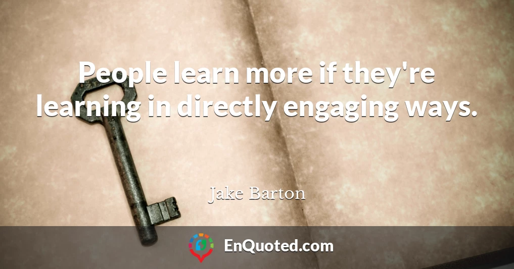 People learn more if they're learning in directly engaging ways.