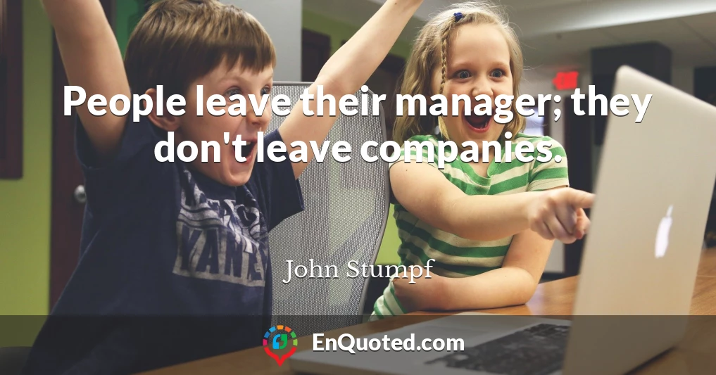 People leave their manager; they don't leave companies.