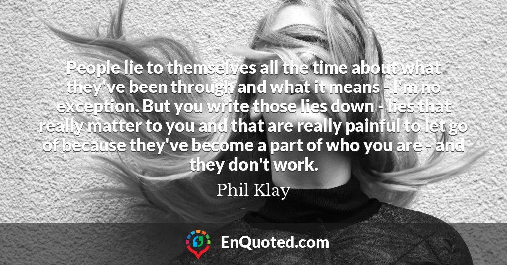 People lie to themselves all the time about what they've been through and what it means - I'm no exception. But you write those lies down - lies that really matter to you and that are really painful to let go of because they've become a part of who you are - and they don't work.