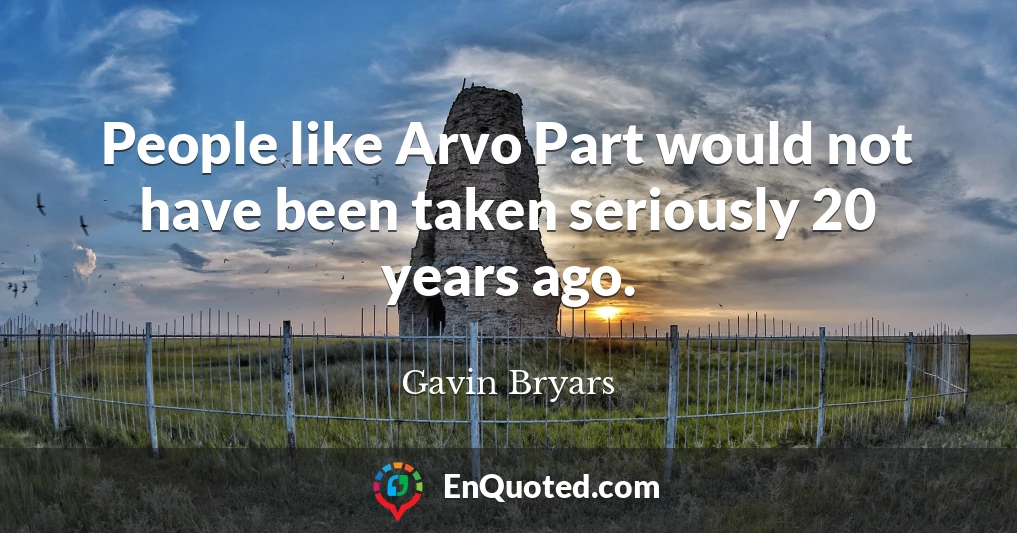 People like Arvo Part would not have been taken seriously 20 years ago.