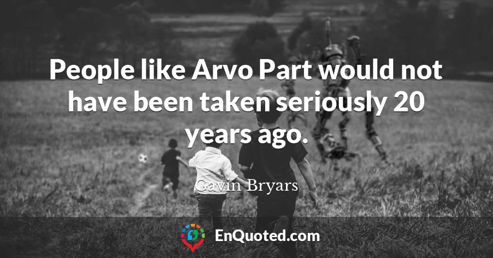 People like Arvo Part would not have been taken seriously 20 years ago.