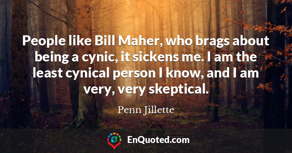 People like Bill Maher, who brags about being a cynic, it sickens me. I am the least cynical person I know, and I am very, very skeptical.