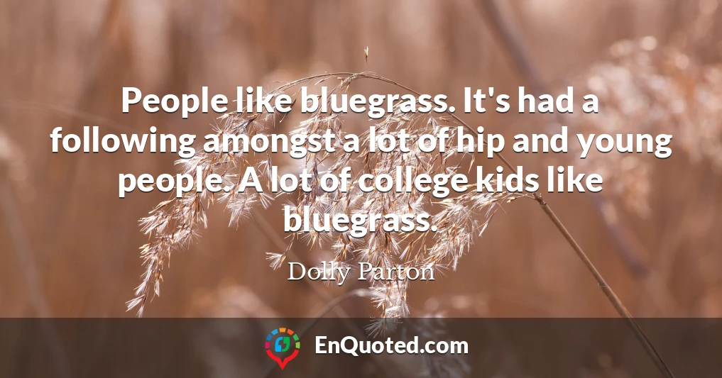 People like bluegrass. It's had a following amongst a lot of hip and young people. A lot of college kids like bluegrass.