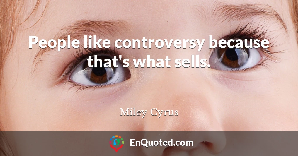 People like controversy because that's what sells.