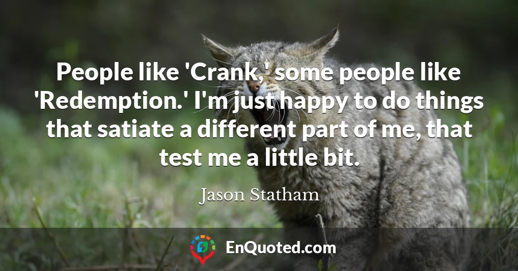People like 'Crank,' some people like 'Redemption.' I'm just happy to do things that satiate a different part of me, that test me a little bit.