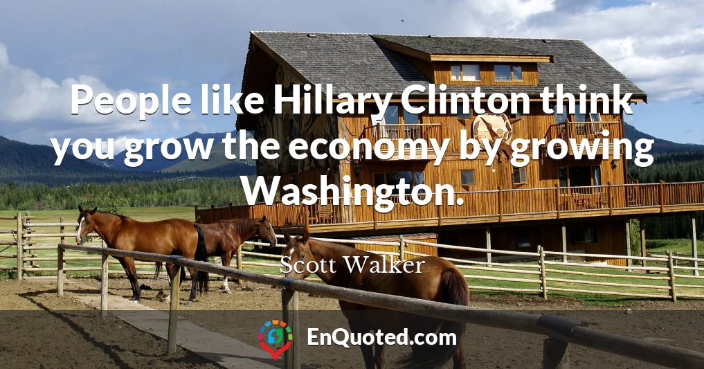 People like Hillary Clinton think you grow the economy by growing Washington.