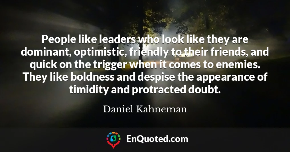 People like leaders who look like they are dominant, optimistic, friendly to their friends, and quick on the trigger when it comes to enemies. They like boldness and despise the appearance of timidity and protracted doubt.