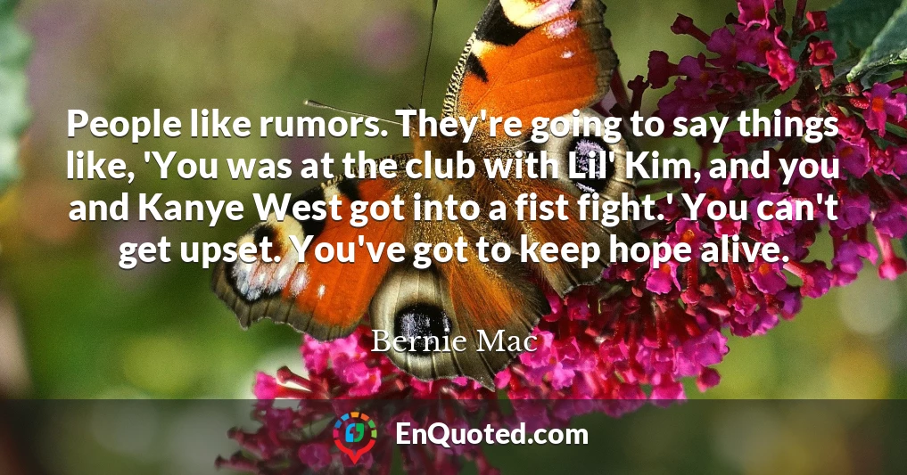 People like rumors. They're going to say things like, 'You was at the club with Lil' Kim, and you and Kanye West got into a fist fight.' You can't get upset. You've got to keep hope alive.
