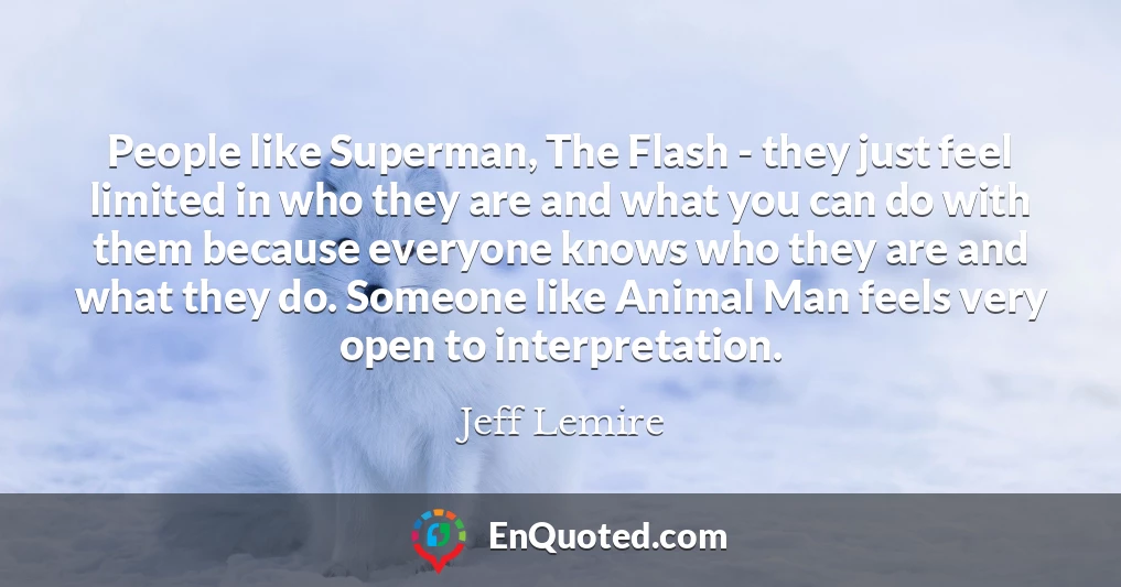 People like Superman, The Flash - they just feel limited in who they are and what you can do with them because everyone knows who they are and what they do. Someone like Animal Man feels very open to interpretation.