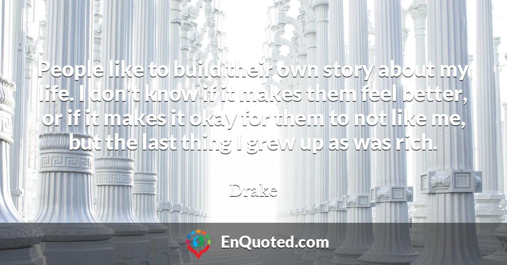 People like to build their own story about my life. I don't know if it makes them feel better, or if it makes it okay for them to not like me, but the last thing I grew up as was rich.